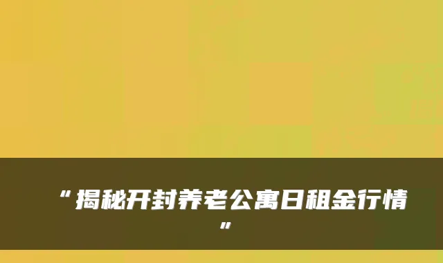 “揭秘开封养老公寓日租金行情”