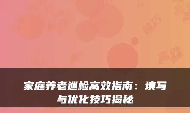 家庭养老巡检高效指南:填写与优化技巧揭秘