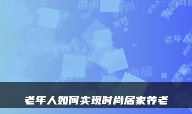 老年人如何实现时尚居家养老