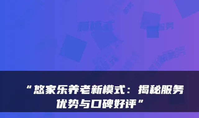 “悠家乐养老新模式:揭秘服务优势与口碑好评”