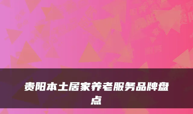 贵阳本土居家养老服务品牌盘点