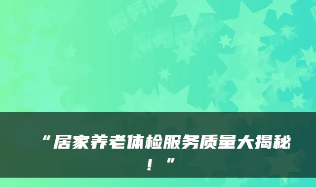 “居家养老体检服务质量大揭秘!”