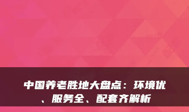 中国养老胜地大盘点:环境优、服务全、配套齐解析