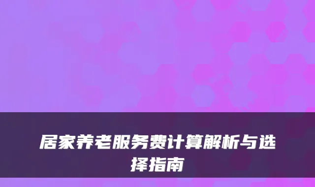 居家养老服务费计算解析与选择指南
