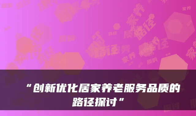 “创新优化居家养老服务品质的路径探讨”