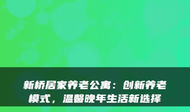 新桥居家养老公寓:创新养老模式,温馨晚年生活新选择