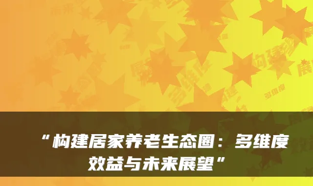 “构建居家养老生态圈:多维度效益与未来展望”