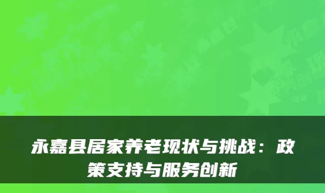 永嘉县居家养老现状与挑战:政策支持与服务创新