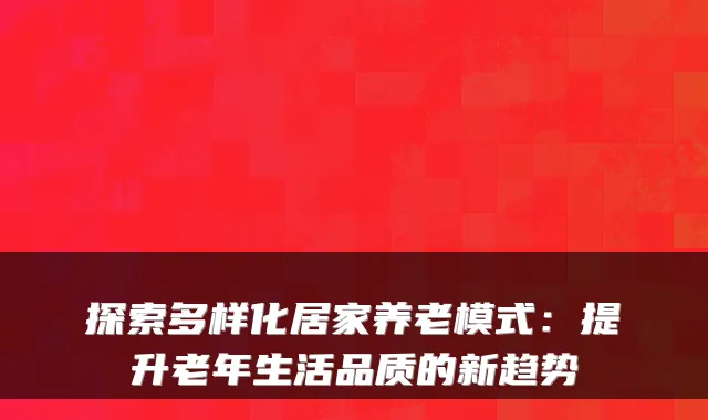 探索多样化居家养老模式:提升老年生活品质的新趋势