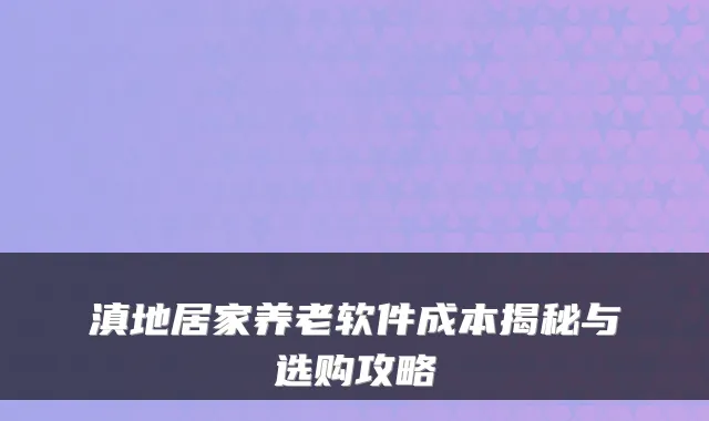 滇地居家养老软件成本揭秘与选购攻略