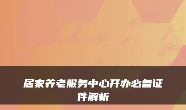 居家养老服务中心开办必备证件解析