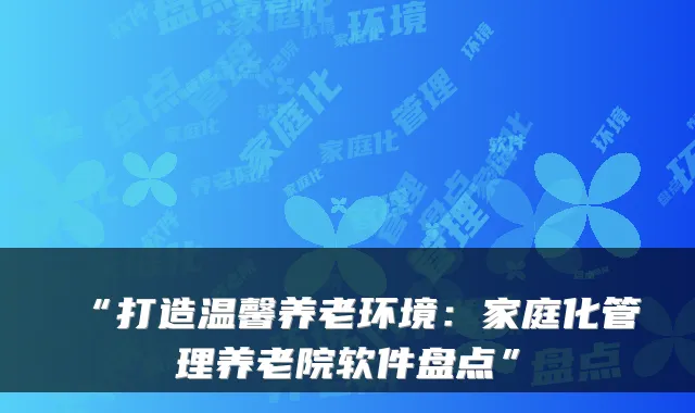 “打造温馨养老环境:家庭化管理养老院软件盘点”