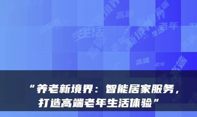 “养老新境界:智能居家服务,打造高端老年生活体验”