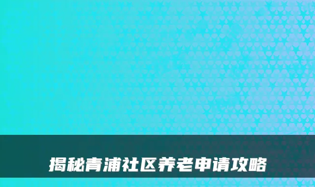 揭秘青浦社区养老申请攻略
