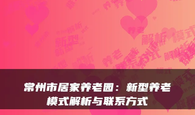 常州市居家养老园：新型养老模式解析与联系方式