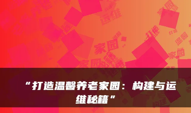 “打造温馨养老家园：构建与运维秘籍”