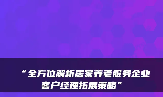 “全方位解析居家养老服务企业客户经理拓展策略”
